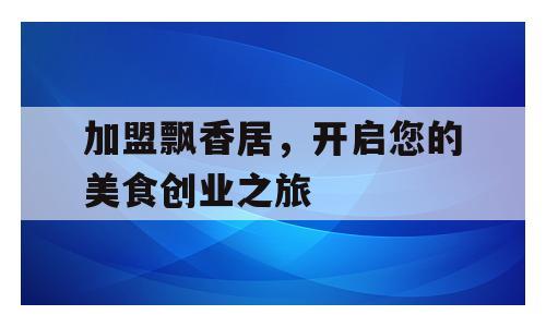 加盟飘香居，开启您的美食创业之旅