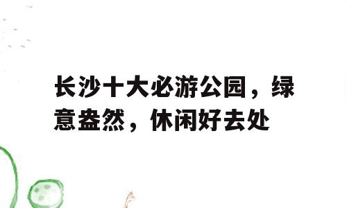 长沙十大必游公园，绿意盎然，休闲好去处