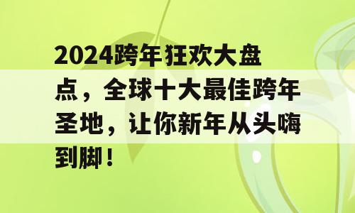2024跨年狂欢大盘点，全球十大最佳跨年圣地，让你新年从头嗨到脚！