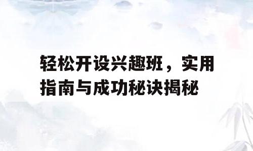 轻松开设兴趣班，实用指南与成功秘诀揭秘