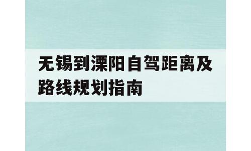 无锡到溧阳自驾距离及路线规划指南