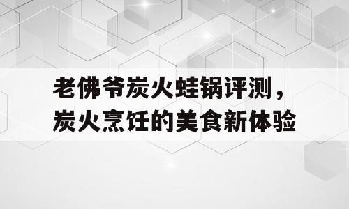 老佛爷炭火蛙锅评测，炭火烹饪的美食新体验