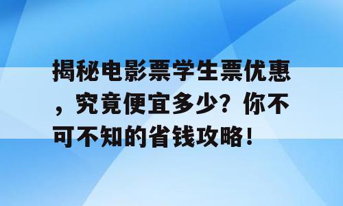 揭秘电影票学生票优惠，究竟便宜多少？你不可不知的省钱攻略！