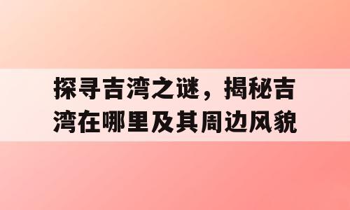 探寻吉湾之谜，揭秘吉湾在哪里及其周边风貌