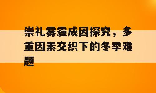 崇礼雾霾成因探究，多重因素交织下的冬季难题