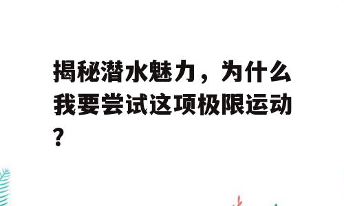 揭秘潜水魅力，为什么我要尝试这项极限运动？