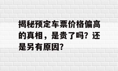 揭秘预定车票价格偏高的真相，是贵了吗？还是另有原因？