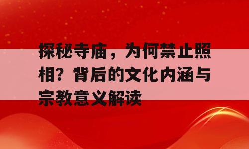 探秘寺庙，为何禁止照相？背后的文化内涵与宗教意义解读