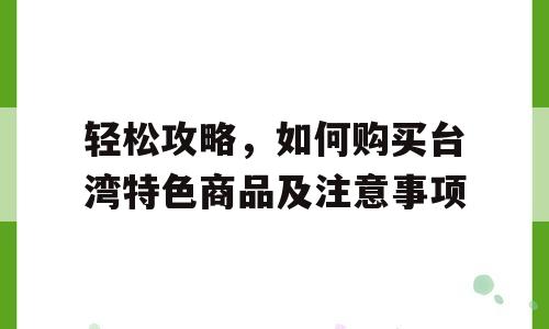 轻松攻略，如何购买台湾特色商品及注意事项