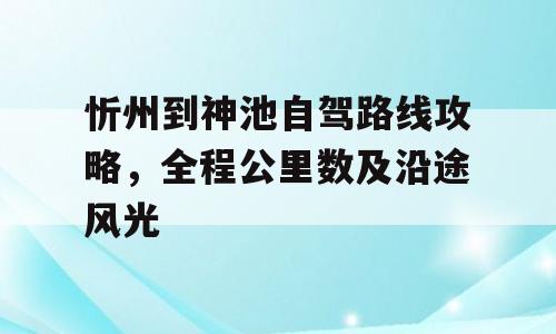 忻州到神池自驾路线攻略，全程公里数及沿途风光
