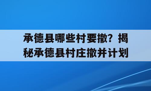 承德县哪些村要撤？揭秘承德县村庄撤并计划