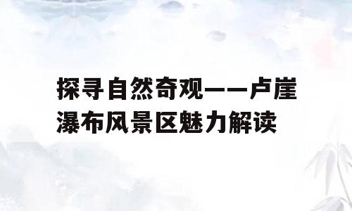 探寻自然奇观——卢崖瀑布风景区魅力解读