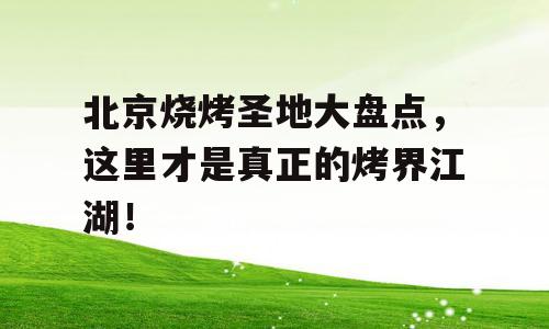 北京烧烤圣地大盘点，这里才是真正的烤界江湖！