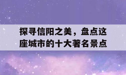 探寻信阳之美，盘点这座城市的十大著名景点