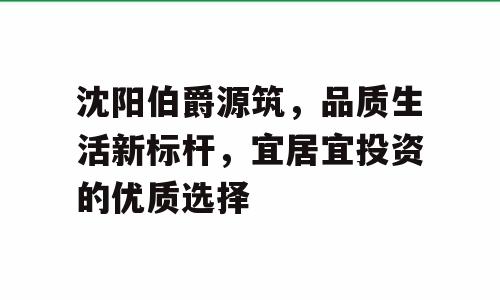 沈阳伯爵源筑，品质生活新标杆，宜居宜投资的优质选择