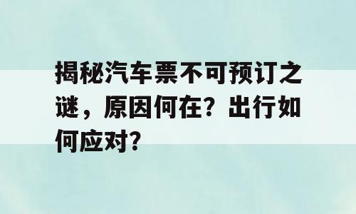 揭秘汽车票不可预订之谜，原因何在？出行如何应对？