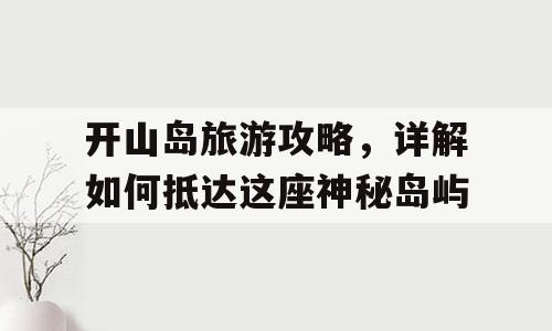 开山岛旅游攻略，详解如何抵达这座神秘岛屿