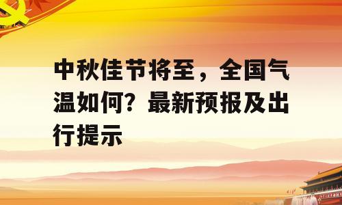 中秋佳节将至，全国气温如何？最新预报及出行提示