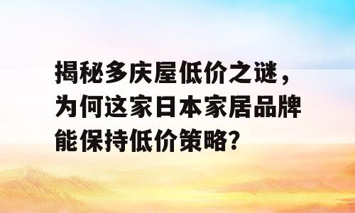 揭秘多庆屋低价之谜，为何这家日本家居品牌能保持低价策略？