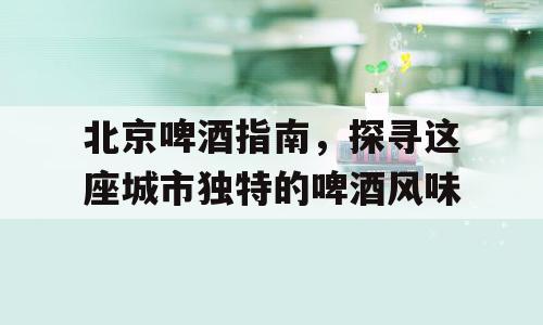 北京啤酒指南，探寻这座城市独特的啤酒风味
