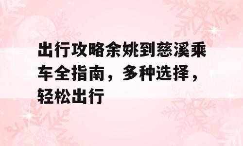出行攻略余姚到慈溪乘车全指南，多种选择，轻松出行