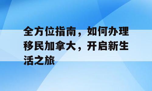全方位指南，如何办理移民加拿大，开启新生活之旅