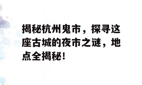 揭秘杭州鬼市，探寻这座古城的夜市之谜，地点全揭秘！