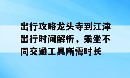 出行攻略龙头寺到江津出行时间解析，乘坐不同交通工具所需时长