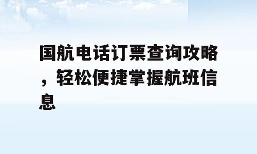 国航电话订票查询攻略，轻松便捷掌握航班信息