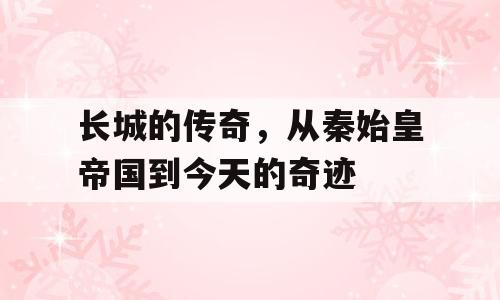 长城的传奇，从秦始皇帝国到今天的奇迹