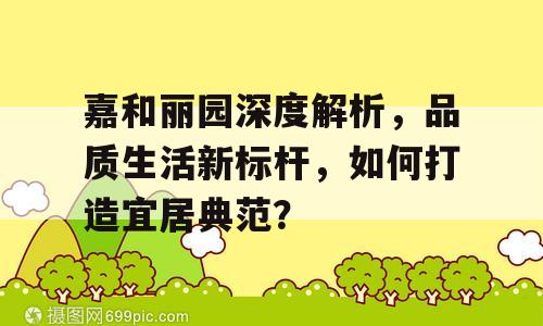 嘉和丽园深度解析，品质生活新标杆，如何打造宜居典范？