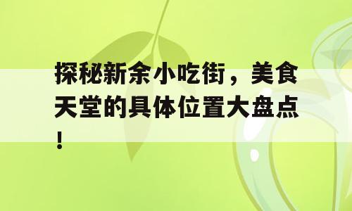 探秘新余小吃街，美食天堂的具体位置大盘点！