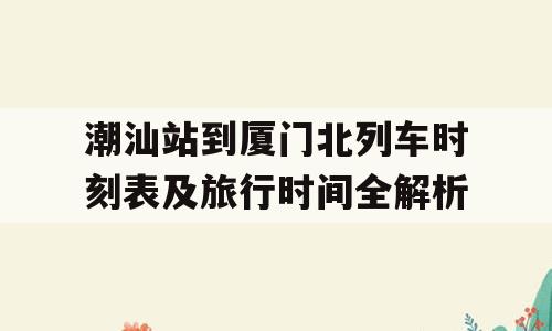 潮汕站到厦门北列车时刻表及旅行时间全解析