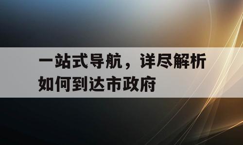 一站式导航，详尽解析如何到达市政府