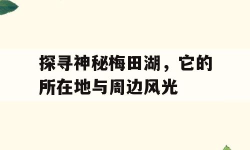 探寻神秘梅田湖，它的所在地与周边风光