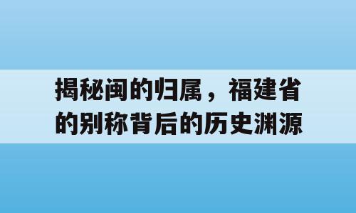 揭秘闽的归属，福建省的别称背后的历史渊源