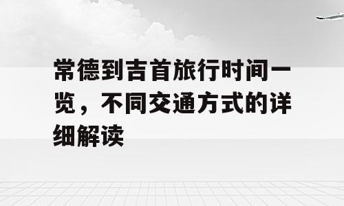 常德到吉首旅行时间一览，不同交通方式的详细解读