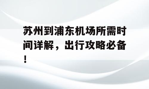 苏州到浦东机场所需时间详解，出行攻略必备！