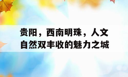 贵阳，西南明珠，人文自然双丰收的魅力之城