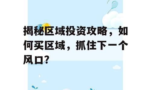 揭秘区域投资攻略，如何买区域，抓住下一个风口？