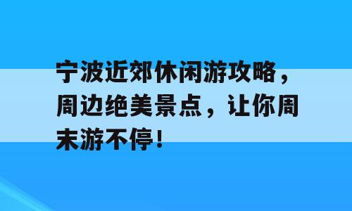 宁波近郊休闲游攻略，周边绝美景点，让你周末游不停！