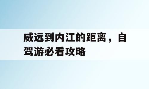 威远到内江的距离，自驾游必看攻略