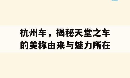 杭州车，揭秘天堂之车的美称由来与魅力所在