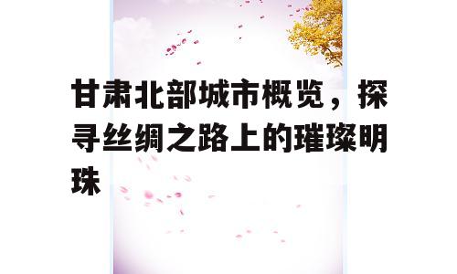 甘肃北部城市概览，探寻丝绸之路上的璀璨明珠