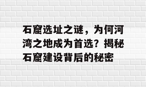 石窟选址之谜，为何河湾之地成为首选？揭秘石窟建设背后的秘密