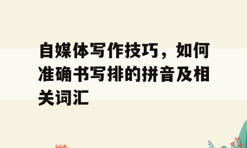 自媒体写作技巧，如何准确书写排的拼音及相关词汇