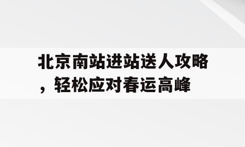 北京南站进站送人攻略，轻松应对春运高峰