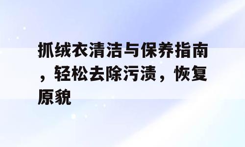 抓绒衣清洁与保养指南，轻松去除污渍，恢复原貌
