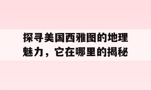 探寻美国西雅图的地理魅力，它在哪里的揭秘