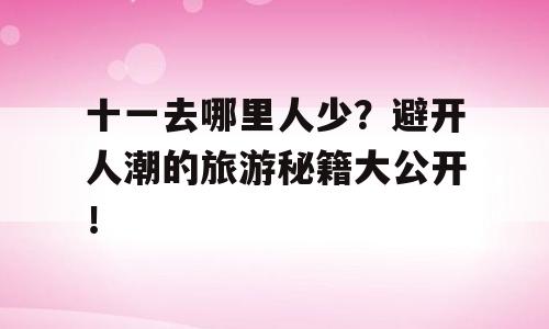 十一去哪里人少？避开人潮的旅游秘籍大公开！